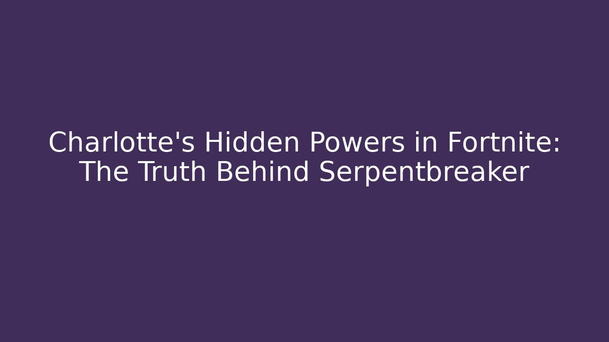 Charlotte’s Hidden Powers in Fortnite: The Truth Behind Serpentbreaker