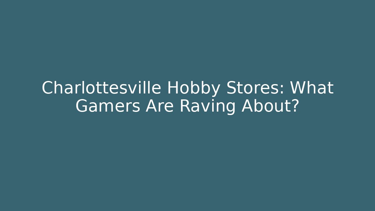 Charlottesville Hobby Stores: What Gamers Are Raving About?