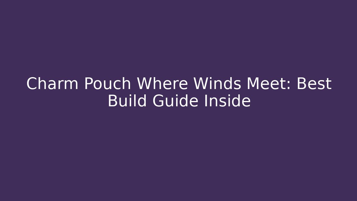 Charm Pouch Where Winds Meet: Best Build Guide Inside