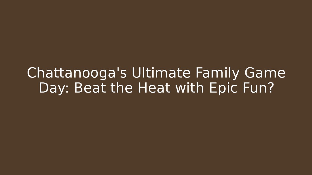 Chattanooga’s Ultimate Family Game Day: Beat the Heat with Epic Fun?