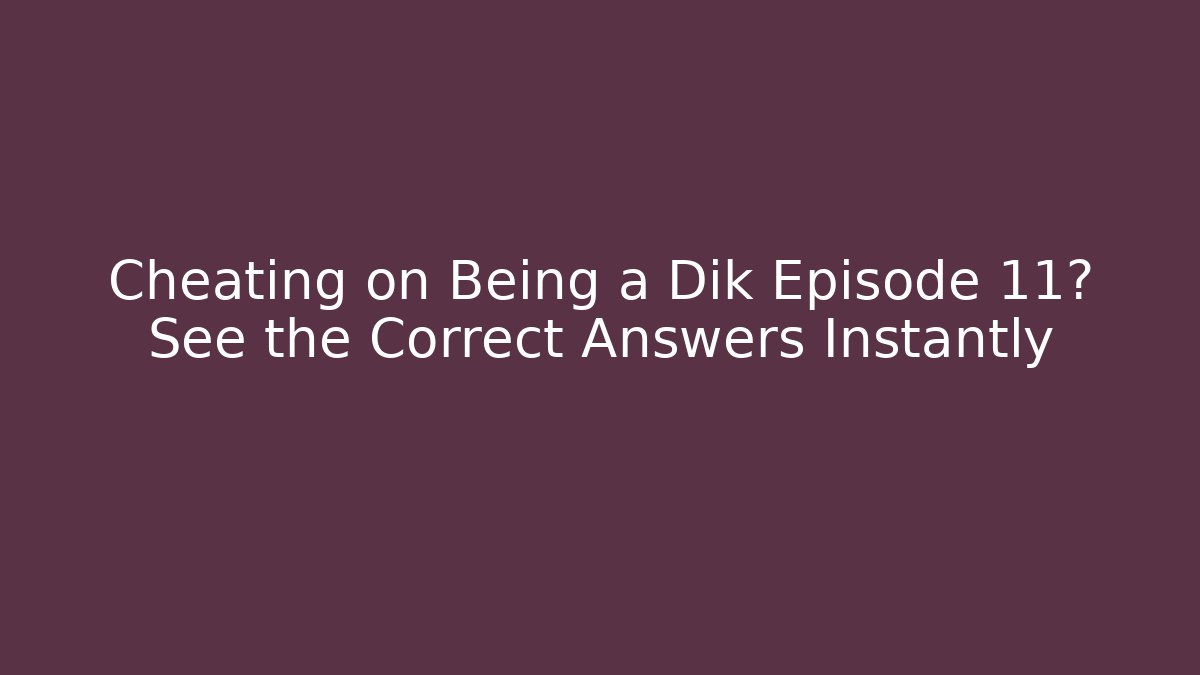 Cheating on Being a Dik Episode 11? See the Correct Answers Instantly