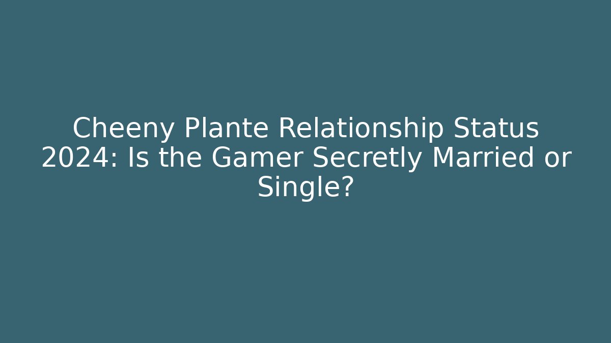 Cheeny Plante Relationship Status 2024: Is the Gamer Secretly Married or Single?