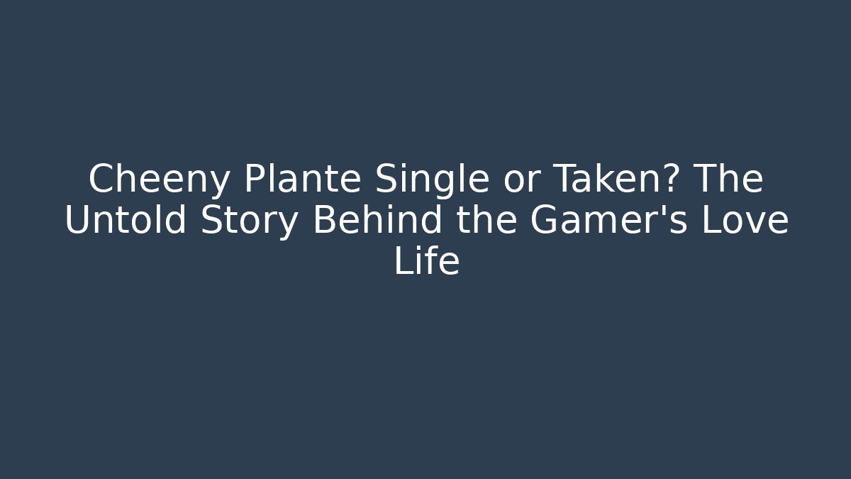 Cheeny Plante Single or Taken? The Untold Story Behind the Gamer's Love Life