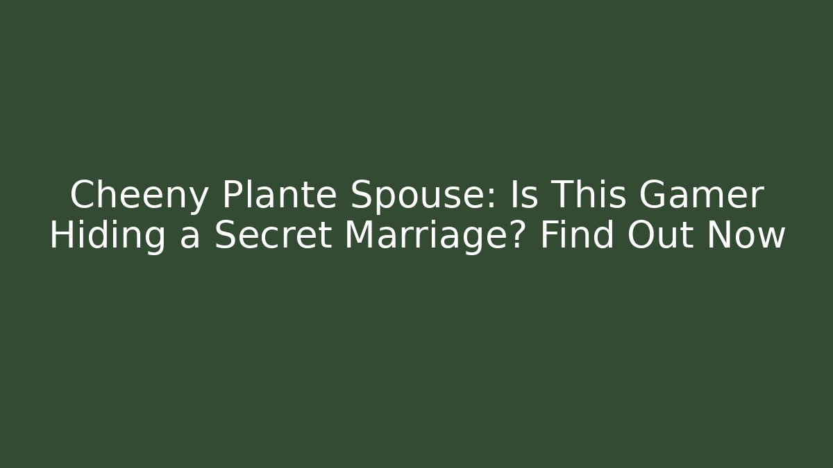 Cheeny Plante Spouse: Is This Gamer Hiding a Secret Marriage? Find Out Now