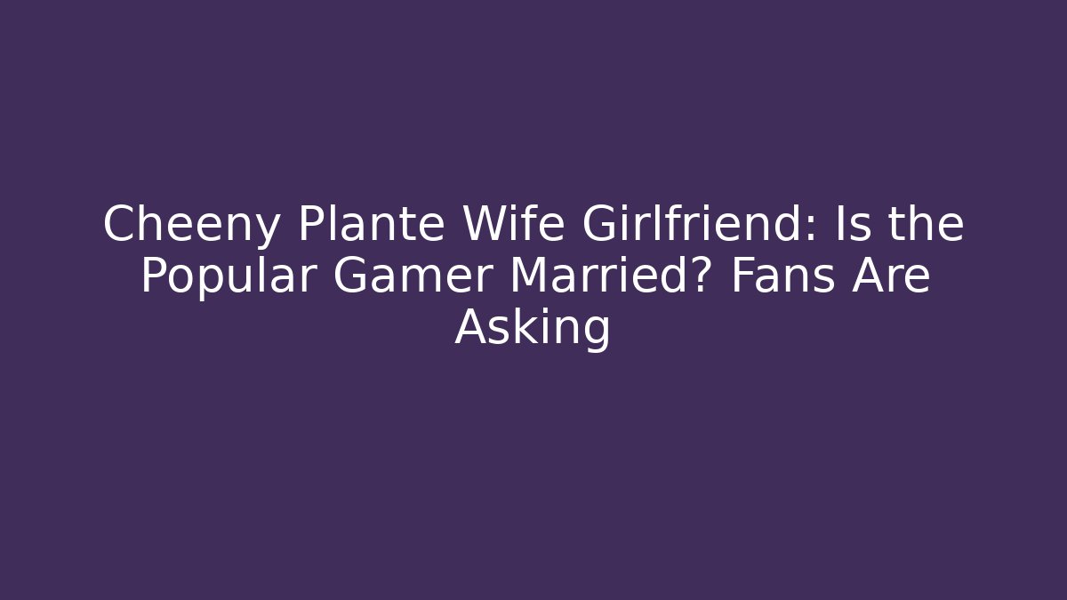 Cheeny Plante Wife Girlfriend: Is the Popular Gamer Married? Fans Are Asking
