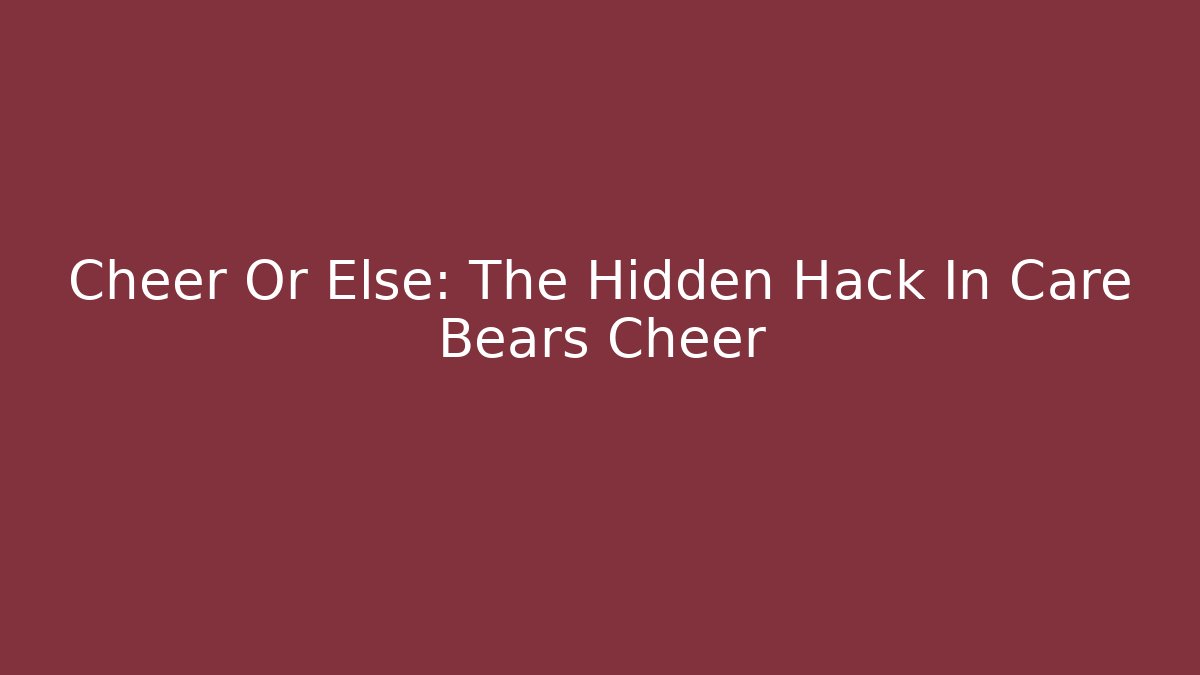 Cheer Or Else: The Hidden Hack In Care Bears Cheer