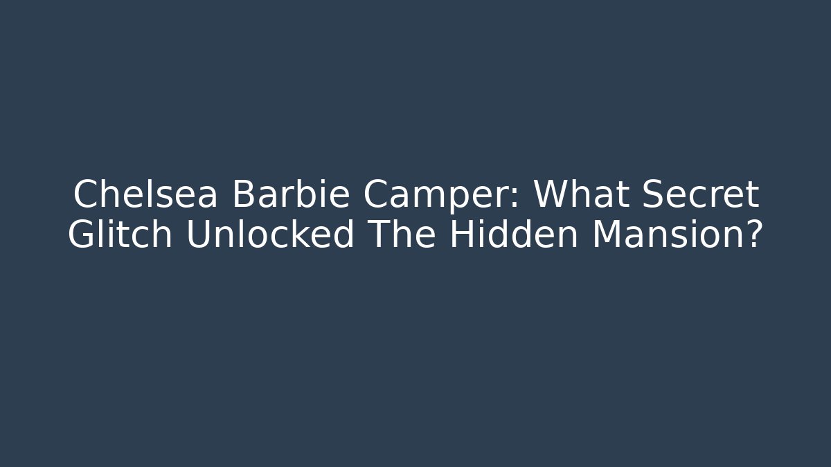 Chelsea Barbie Camper: What Secret Glitch Unlocked The Hidden Mansion?
