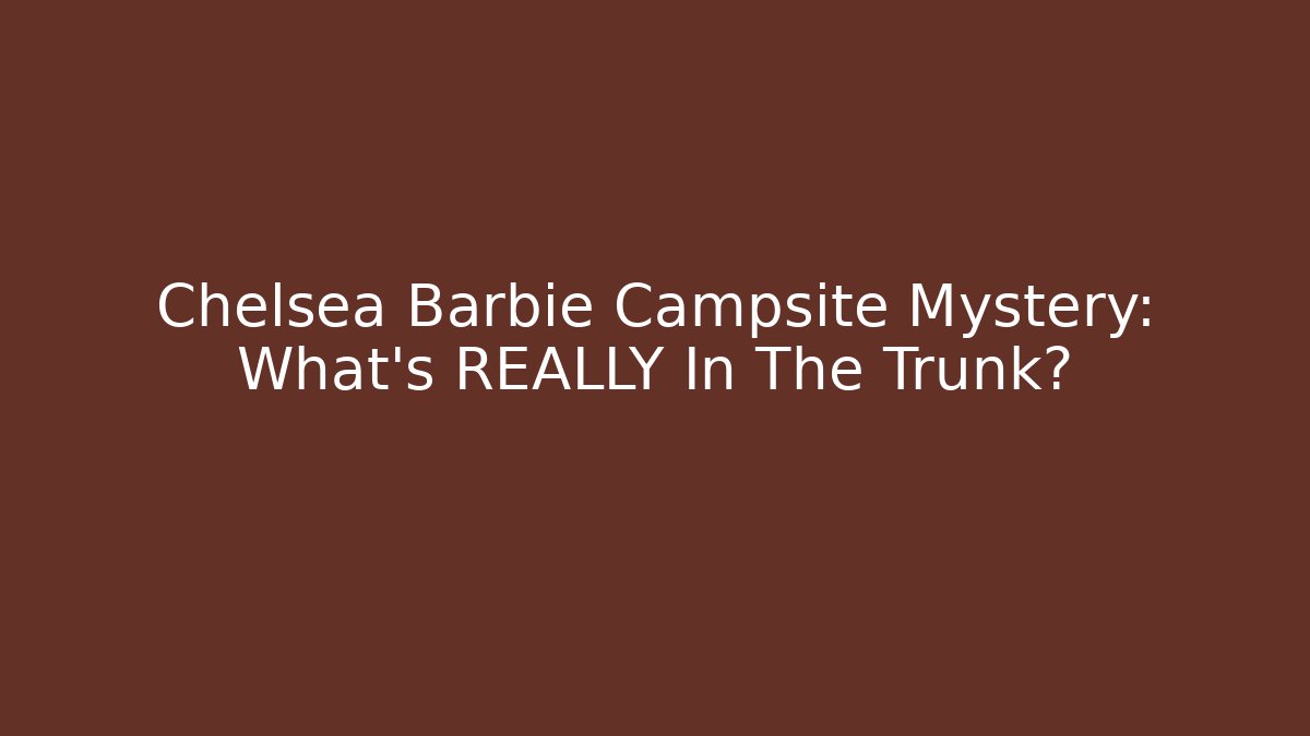 Chelsea Barbie Campsite Mystery: What’s REALLY In The Trunk?