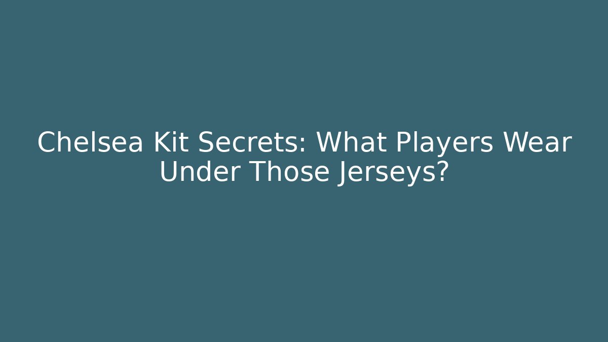 Chelsea Kit Secrets: What Players Wear Under Those Jerseys?