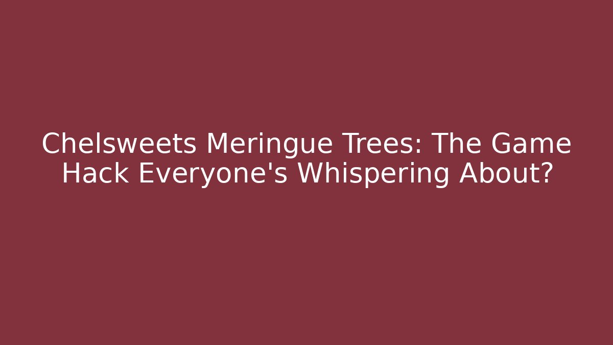 Chelsweets Meringue Trees: The Game Hack Everyone’s Whispering About?
