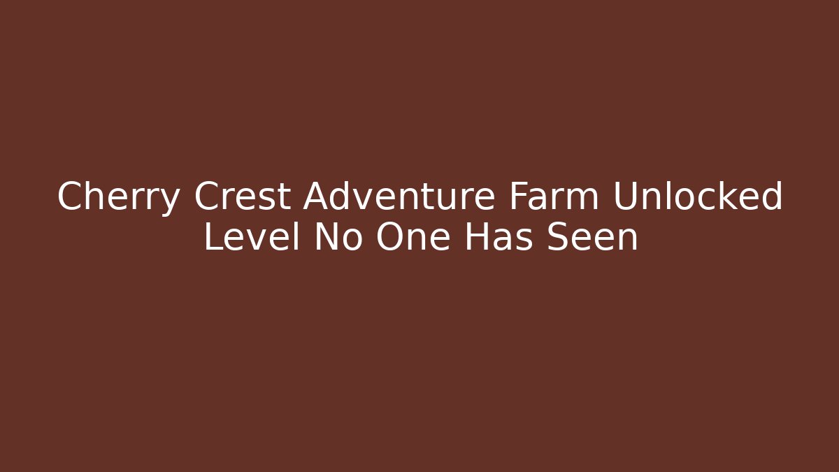 Cherry Crest Adventure Farm Unlocked Level No One Has Seen