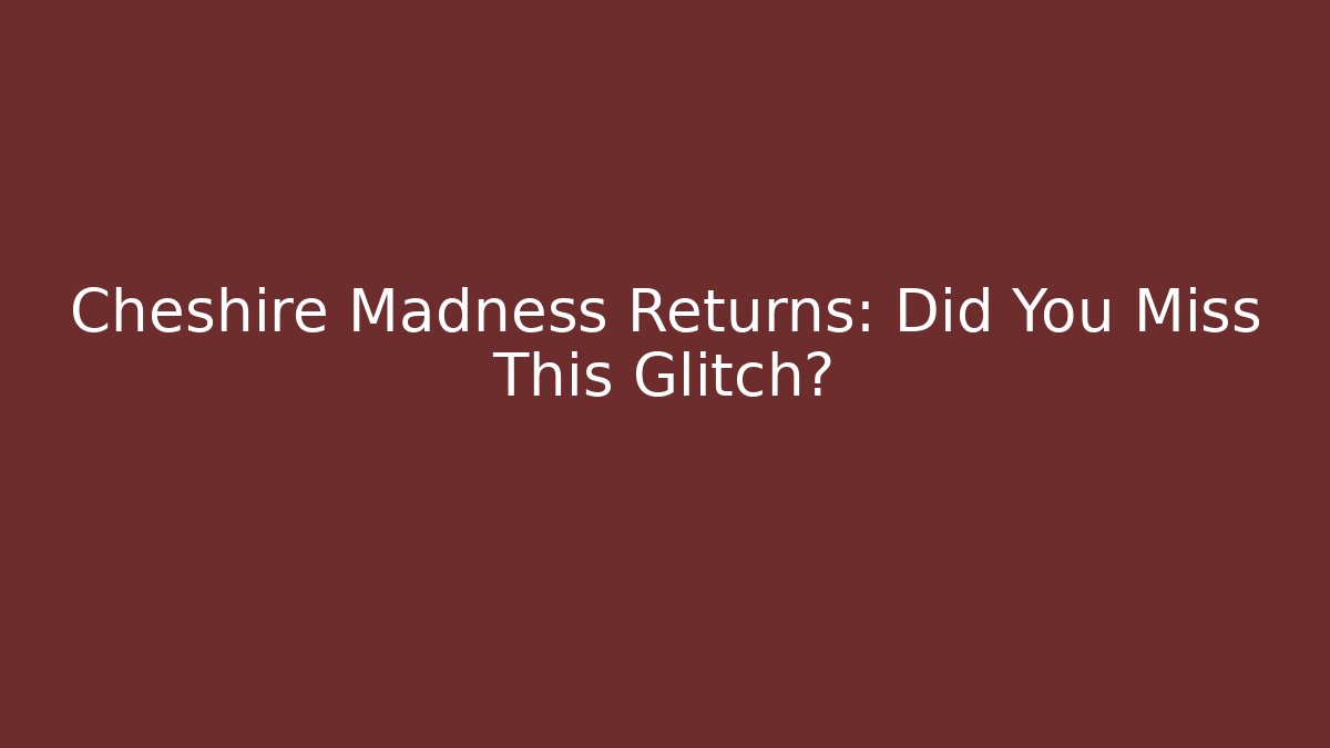 Cheshire Madness Returns: Did You Miss This Glitch?