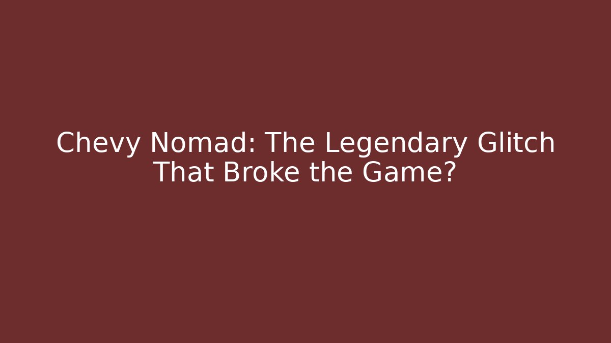 Chevy Nomad: The Legendary Glitch That Broke the Game?