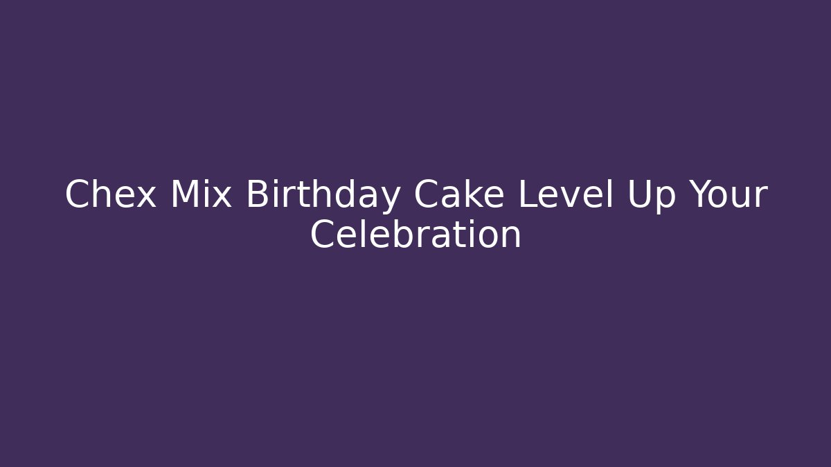 Chex Mix Birthday Cake Level Up Your Celebration