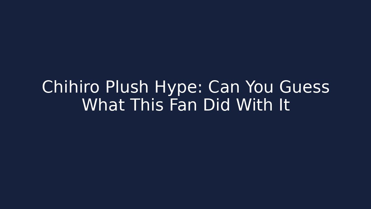 Chihiro Plush Hype: Can You Guess What This Fan Did With It
