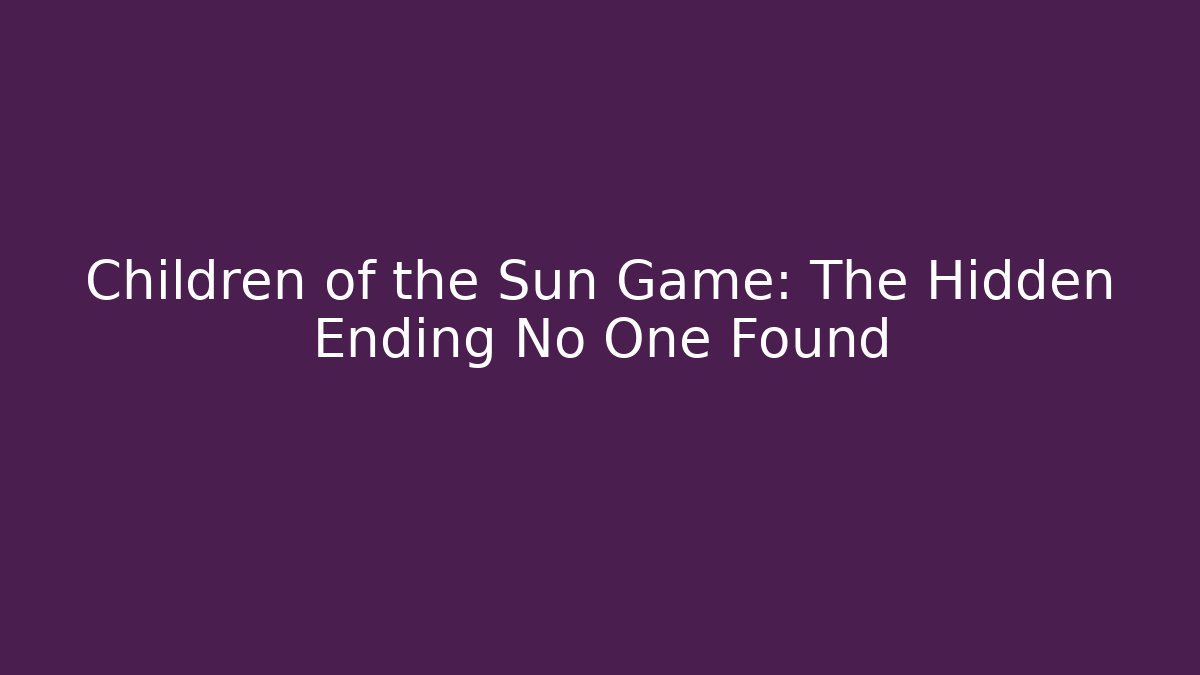 Children of the Sun Game: The Hidden Ending No One Found