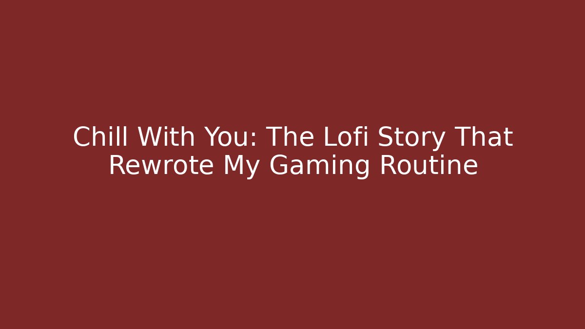 Chill With You: The Lofi Story That Rewrote My Gaming Routine