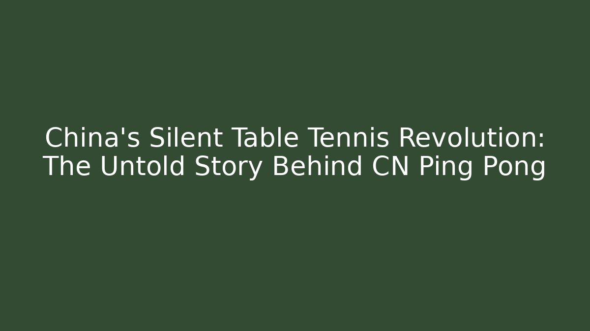China's Silent Table Tennis Revolution: The Untold Story Behind CN Ping Pong