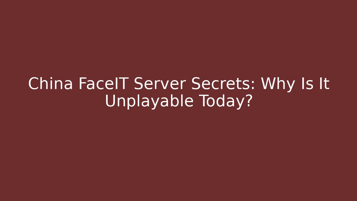 China FaceIT Server Secrets: Why Is It Unplayable Today?