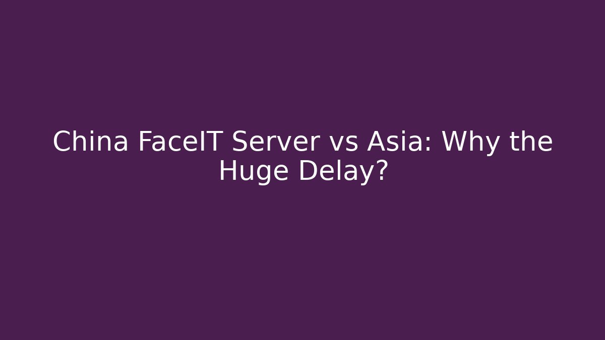 China FaceIT Server vs Asia: Why the Huge Delay?