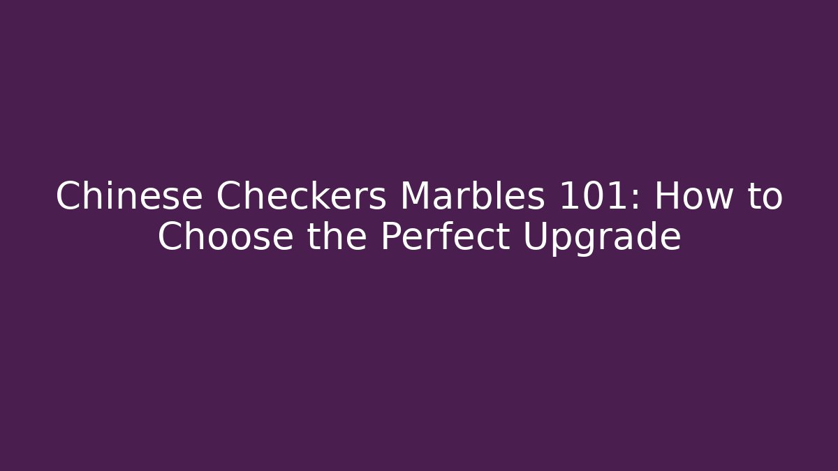 Chinese Checkers Marbles 101: How to Choose the Perfect Upgrade