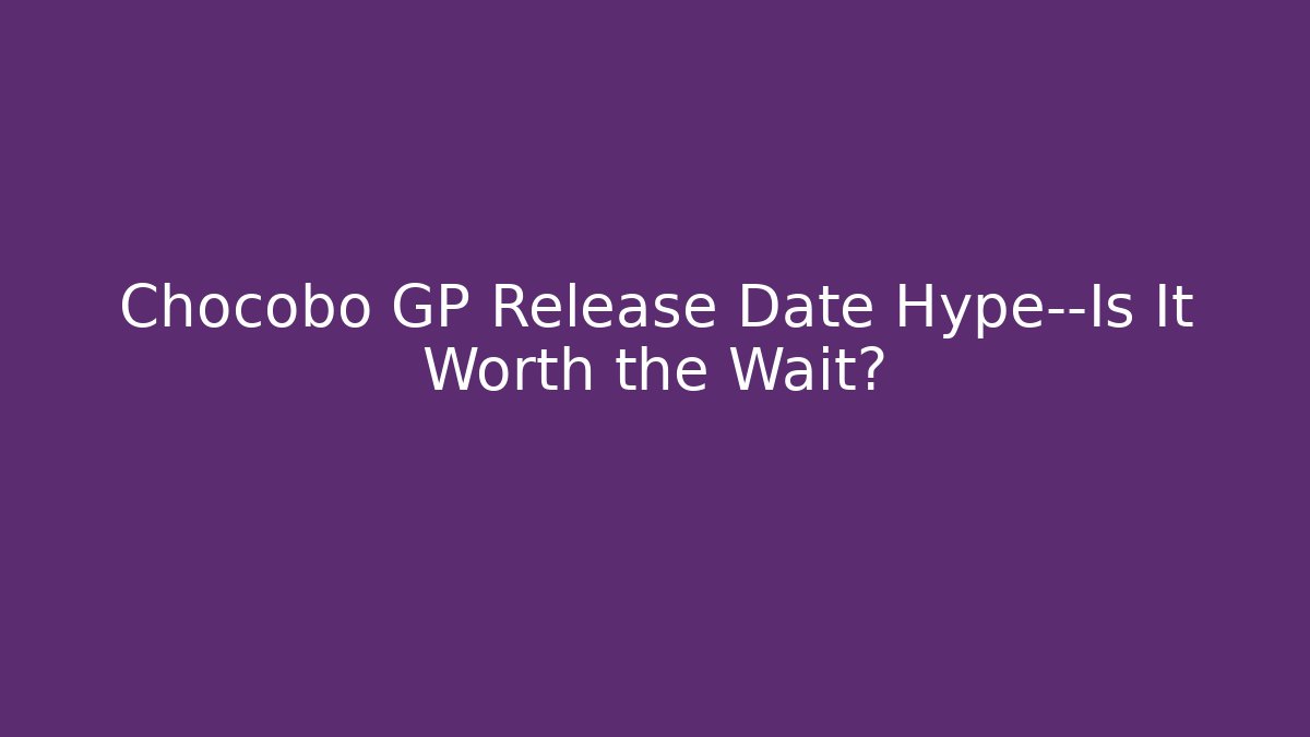 Chocobo GP Release Date Hype—Is It Worth the Wait?