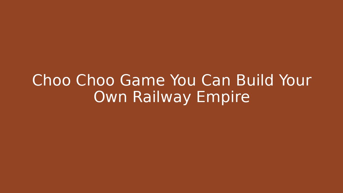 Choo Choo Game You Can Build Your Own Railway Empire
