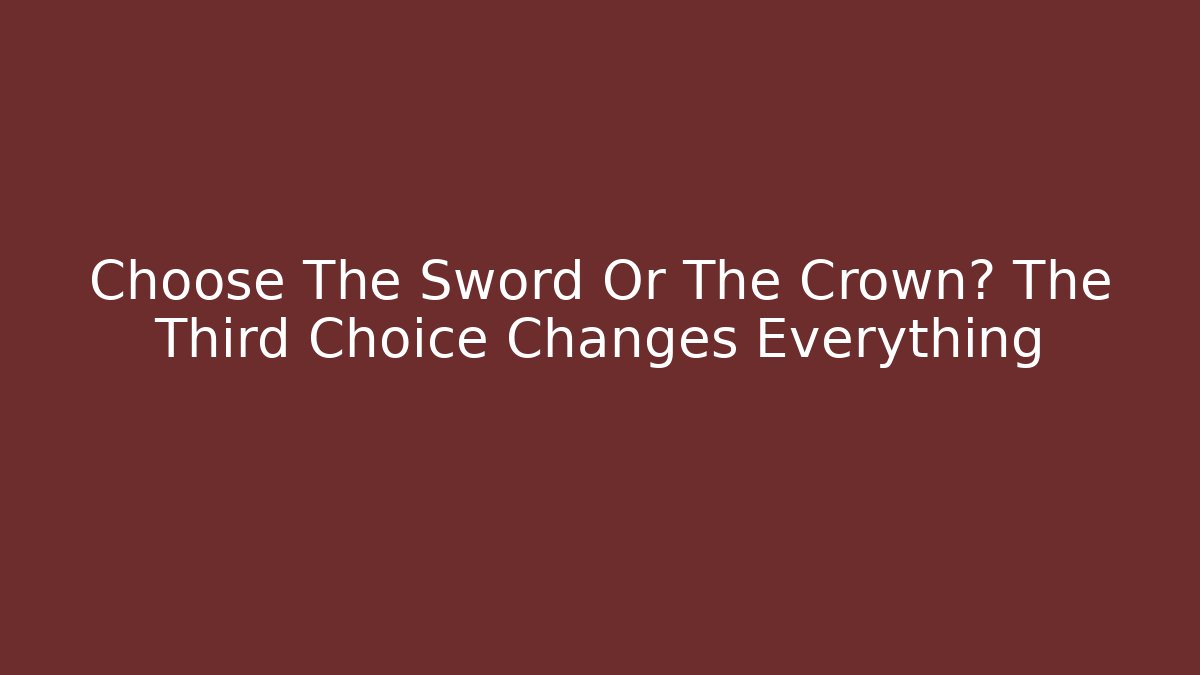 Choose The Sword Or The Crown? The Third Choice Changes Everything