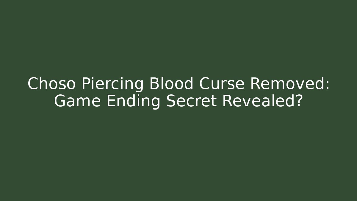 Choso Piercing Blood Curse Removed: Game Ending Secret Revealed?
