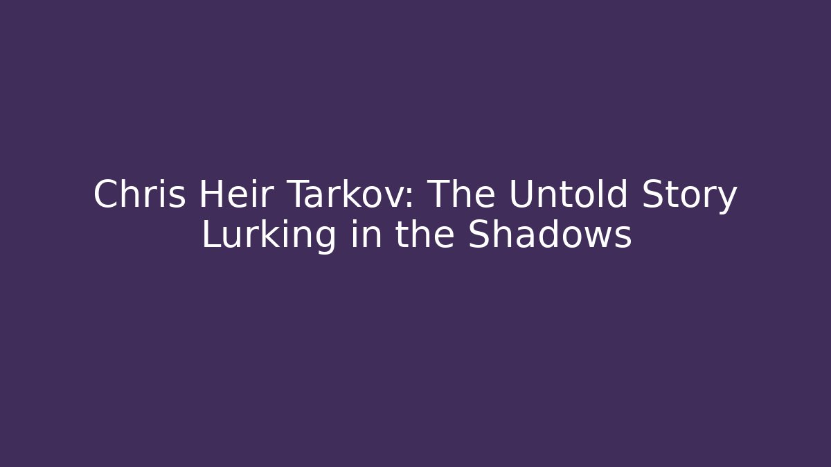 Chris Heir Tarkov: The Untold Story Lurking in the Shadows