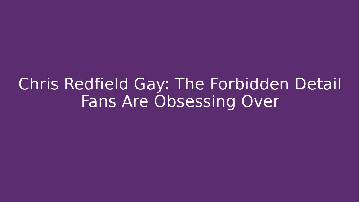 Chris Redfield Gay: The Forbidden Detail Fans Are Obsessing Over
