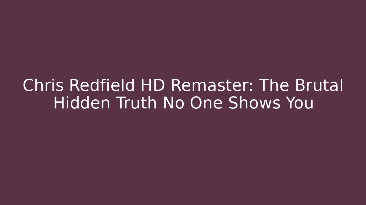 Chris Redfield HD Remaster: The Brutal Hidden Truth No One Shows You