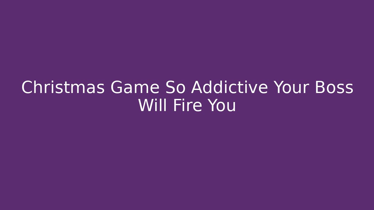 Christmas Game So Addictive Your Boss Will Fire You - Create More Assets