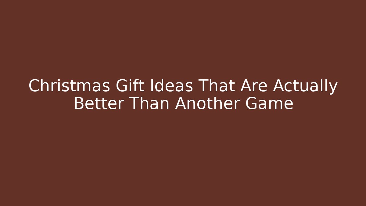 Christmas Gift Ideas That Are Actually Better Than Another Game