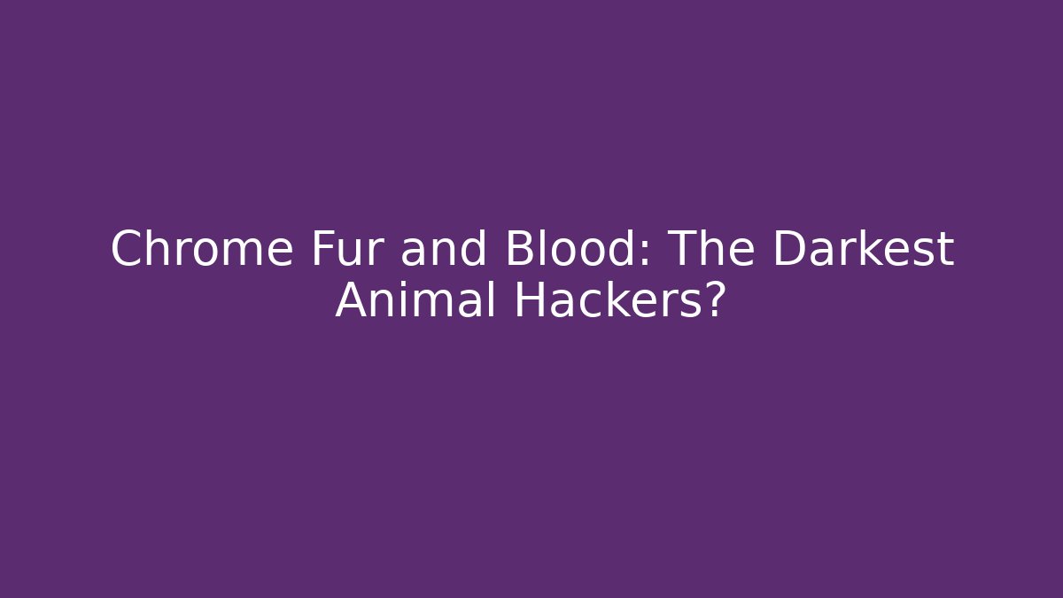 Chrome Fur and Blood: The Darkest Animal Hackers?