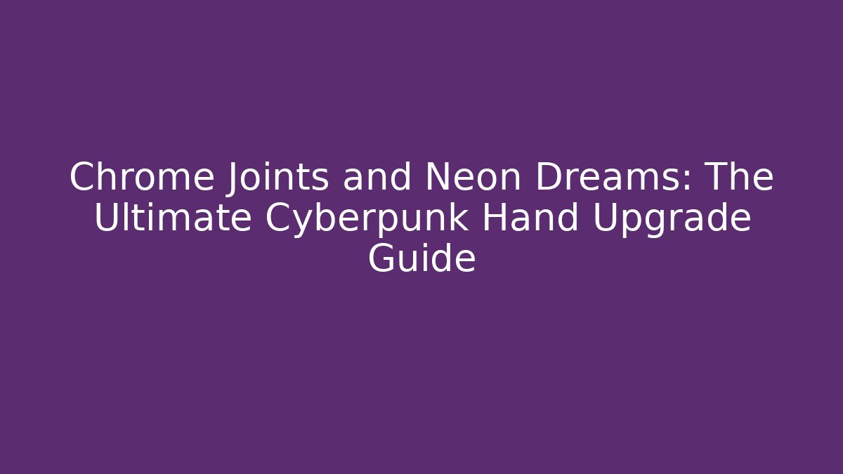 Chrome Joints and Neon Dreams: The Ultimate Cyberpunk Hand Upgrade Guide