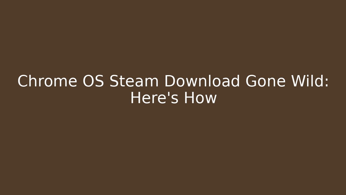 Chrome OS Steam Download Gone Wild: Here’s How