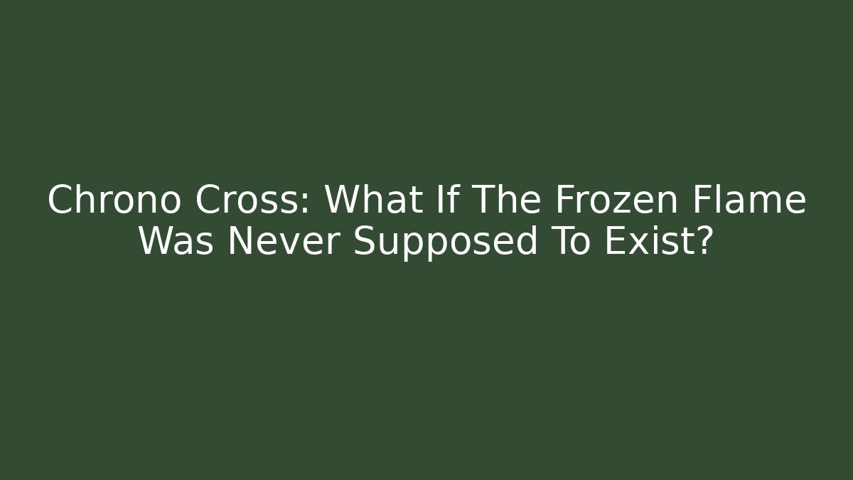 Chrono Cross: What If The Frozen Flame Was Never Supposed To Exist?