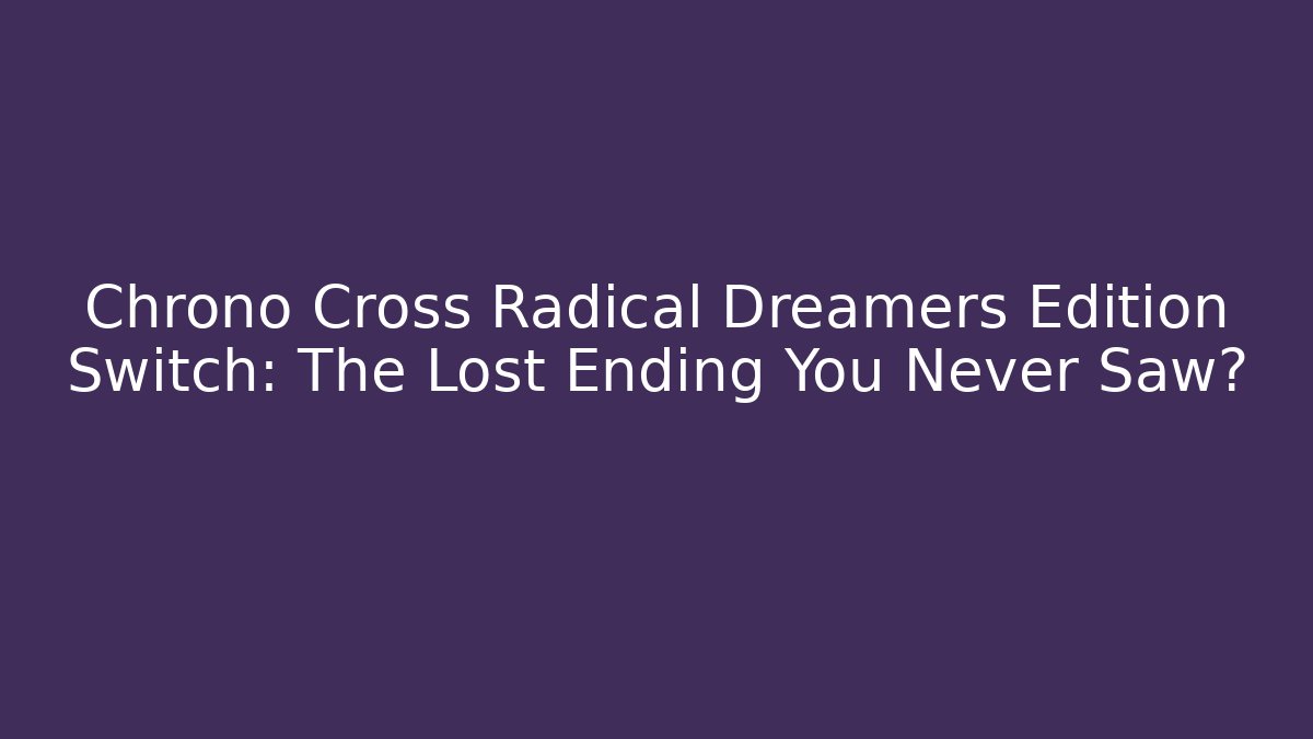 Chrono Cross Radical Dreamers Edition Switch: The Lost Ending You Never Saw?