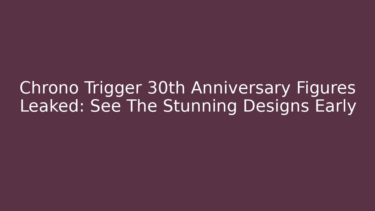 Chrono Trigger 30th Anniversary Figures Leaked: See The Stunning Designs Early