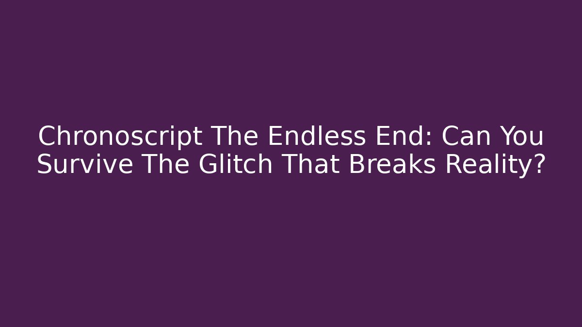 Chronoscript The Endless End: Can You Survive The Glitch That Breaks Reality?