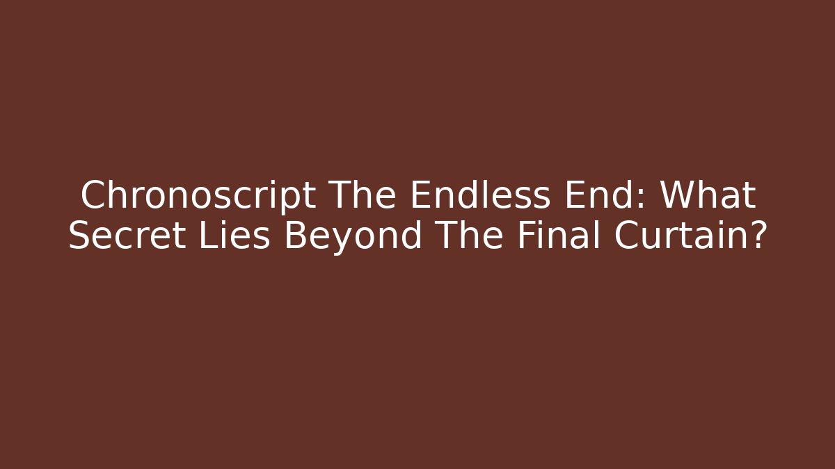 Chronoscript The Endless End: What Secret Lies Beyond The Final Curtain?