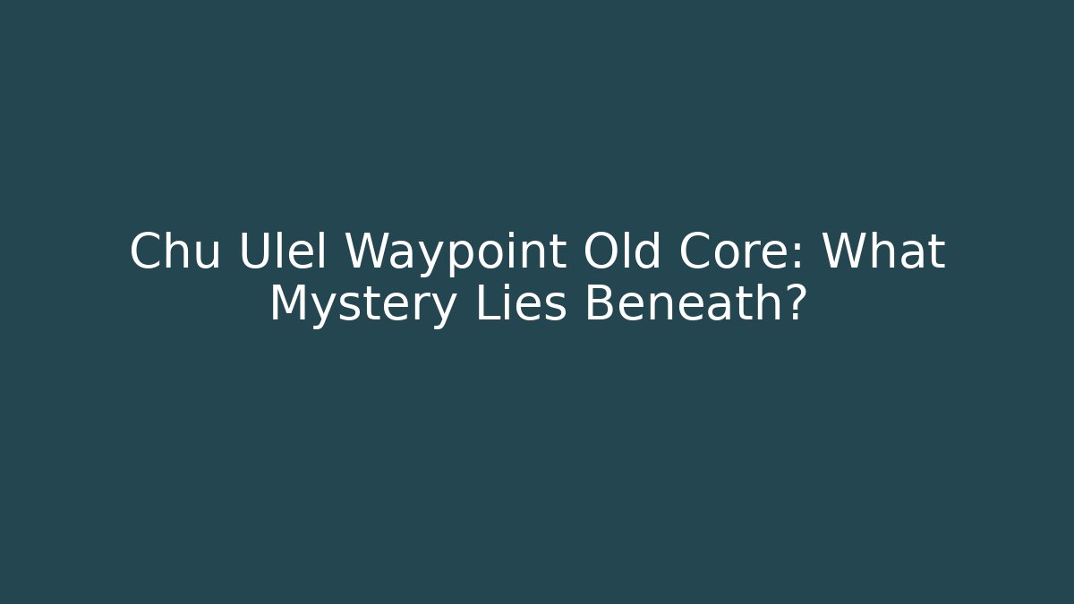 Chu Ulel Waypoint Old Core: What Mystery Lies Beneath?