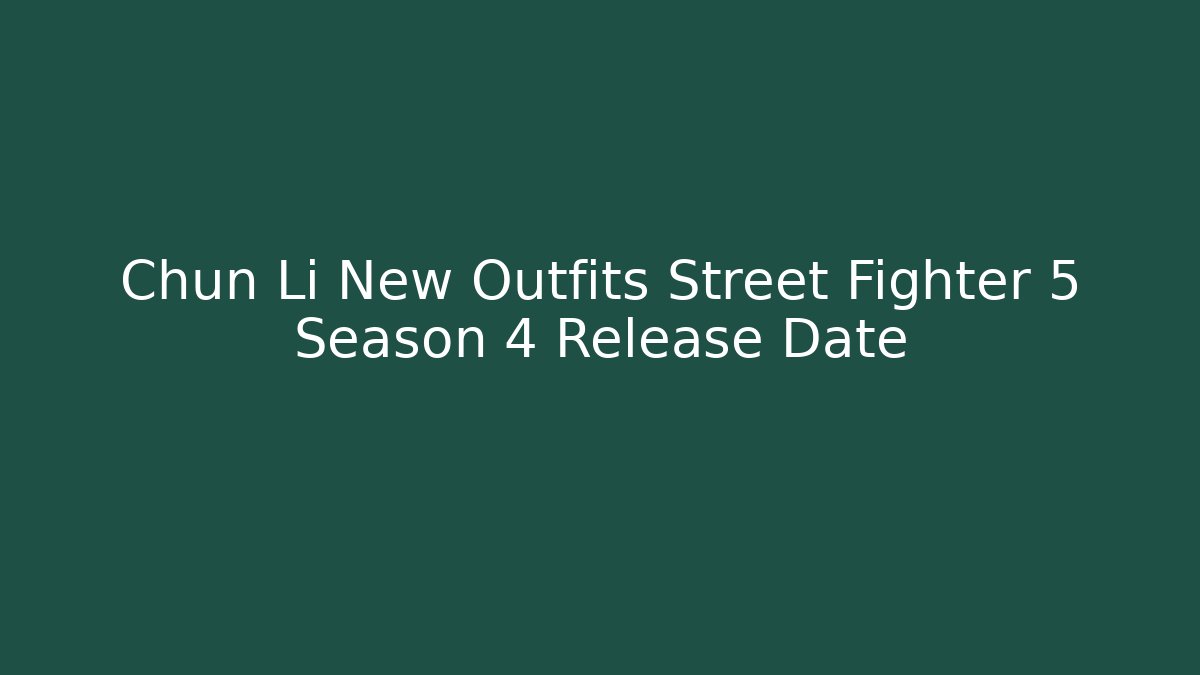 Chun Li New Outfits Street Fighter 5 Season 4 Release Date