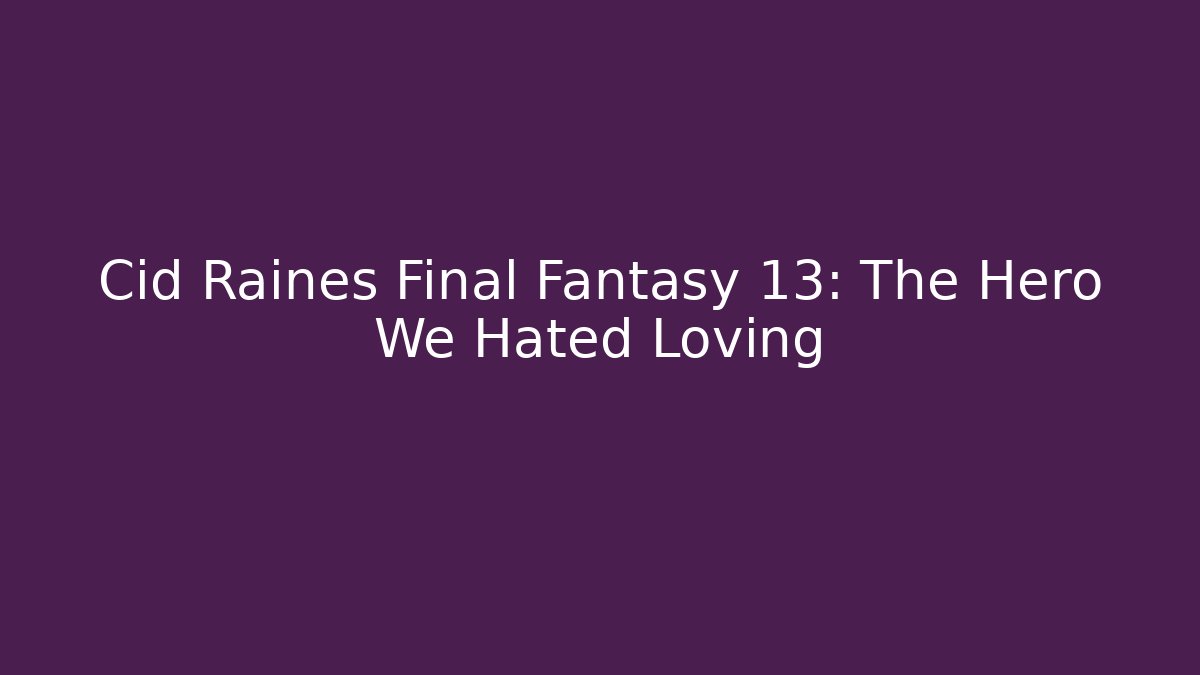 Cid Raines Final Fantasy 13: The Hero We Hated Loving