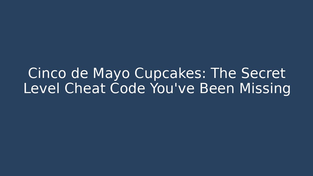 Cinco de Mayo Cupcakes: The Secret Level Cheat Code You’ve Been Missing