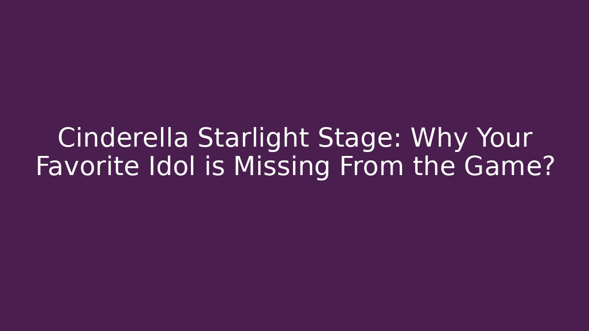 Cinderella Starlight Stage: Why Your Favorite Idol is Missing From the Game?