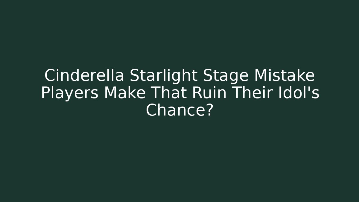 Cinderella Starlight Stage Mistake Players Make That Ruin Their Idol's Chance?