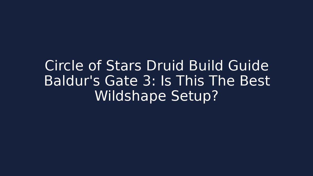 Circle of Stars Druid Build Guide Baldur's Gate 3: Is This The Best Wildshape Setup?