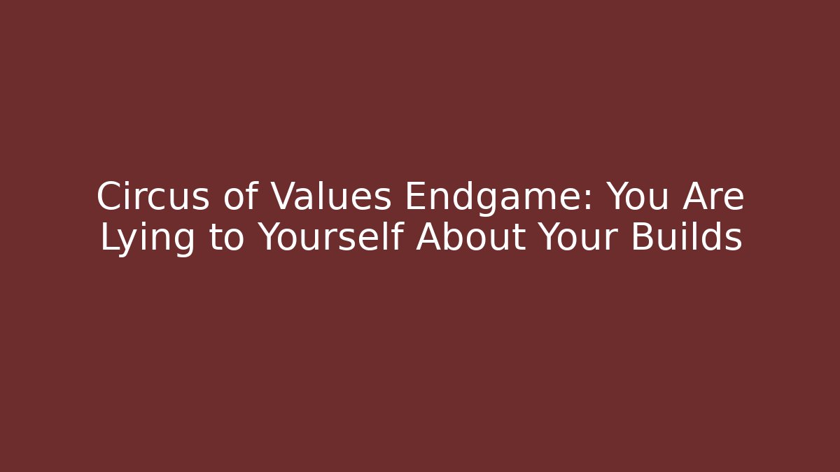 Circus of Values Endgame: You Are Lying to Yourself About Your Builds